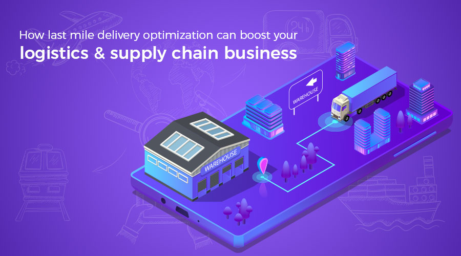 How last mile delivery optimization can boost your logistics & supply chain business